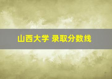 山西大学 录取分数线